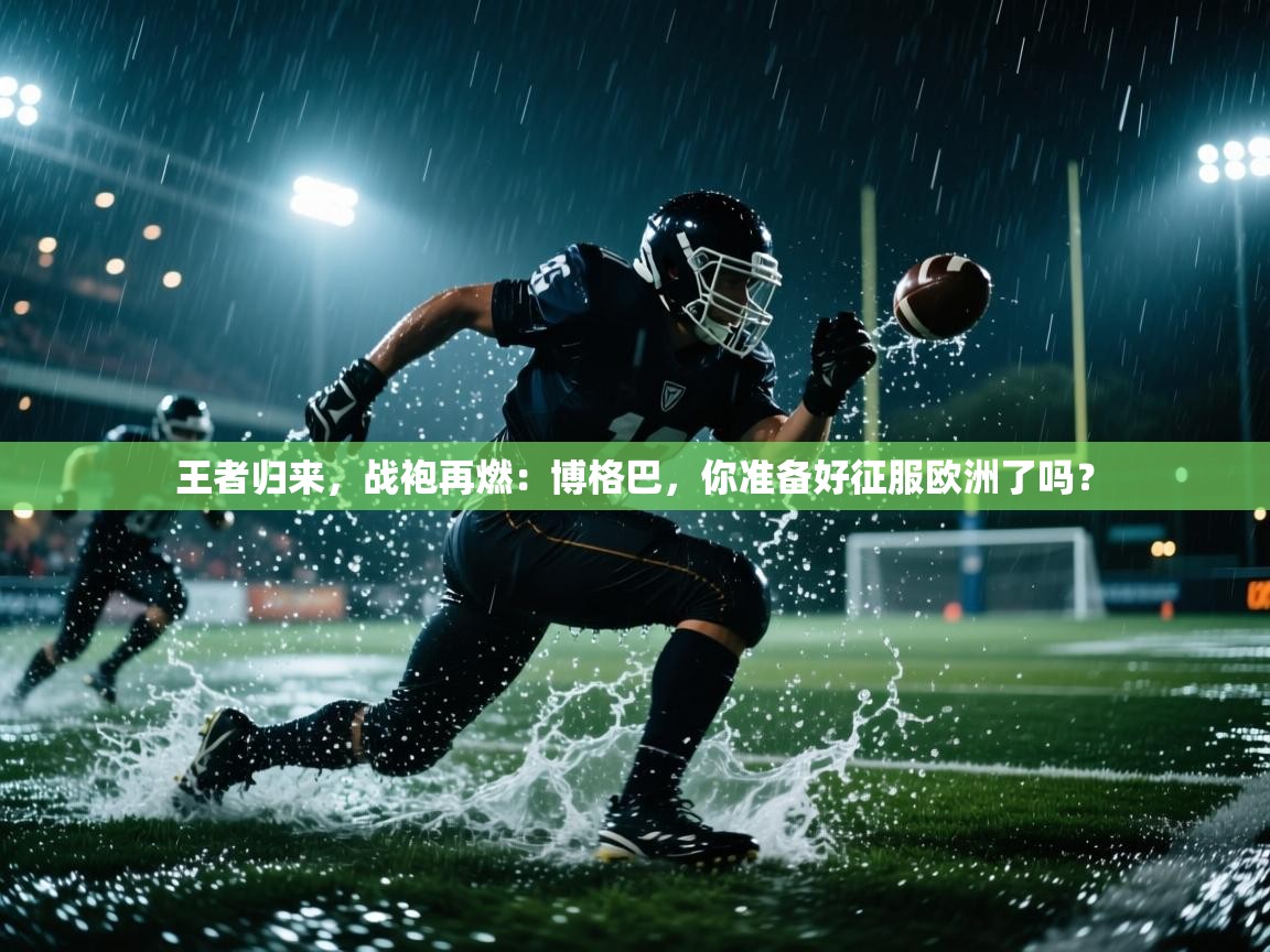 王者归来，战袍再燃：博格巴，你准备好征服欧洲了吗？  第2张