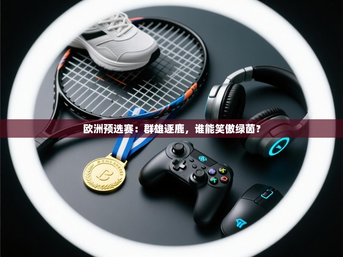 欧洲预选赛:群雄逐鹿,谁能笑傲绿茵? 第1张
