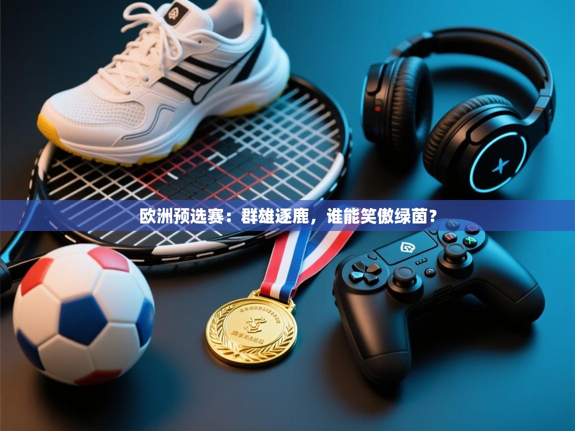 欧洲预选赛:群雄逐鹿,谁能笑傲绿茵? 第2张