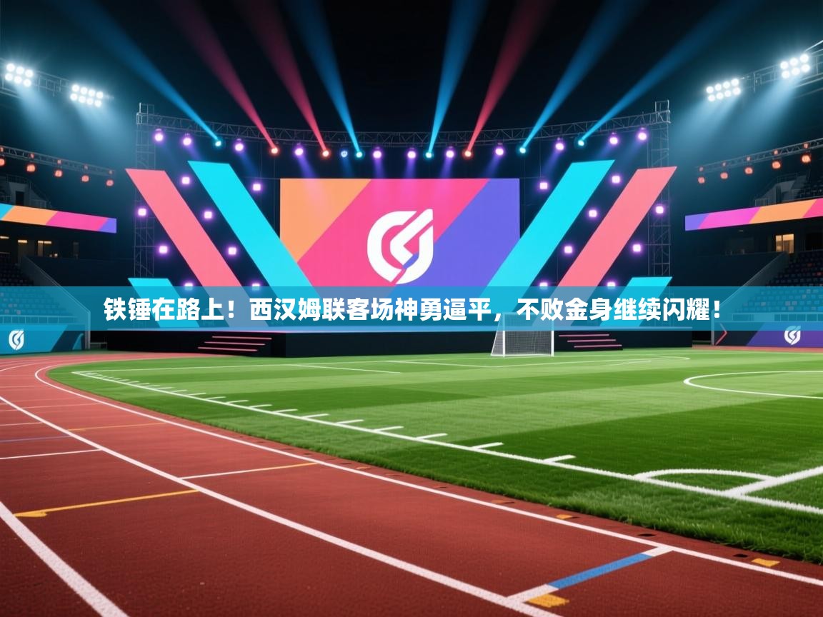 铁锤在路上！西汉姆联客场神勇逼平，不败金身继续闪耀！  第1张